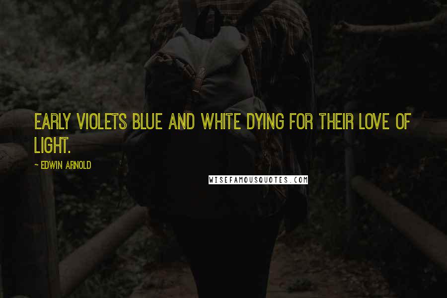 Edwin Arnold Quotes: Early violets blue and white Dying for their love of light.