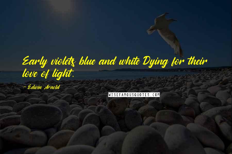 Edwin Arnold Quotes: Early violets blue and white Dying for their love of light.