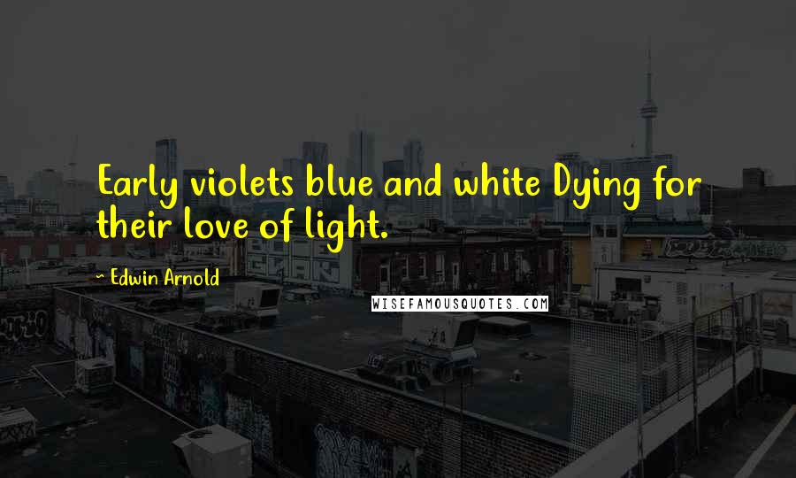 Edwin Arnold Quotes: Early violets blue and white Dying for their love of light.