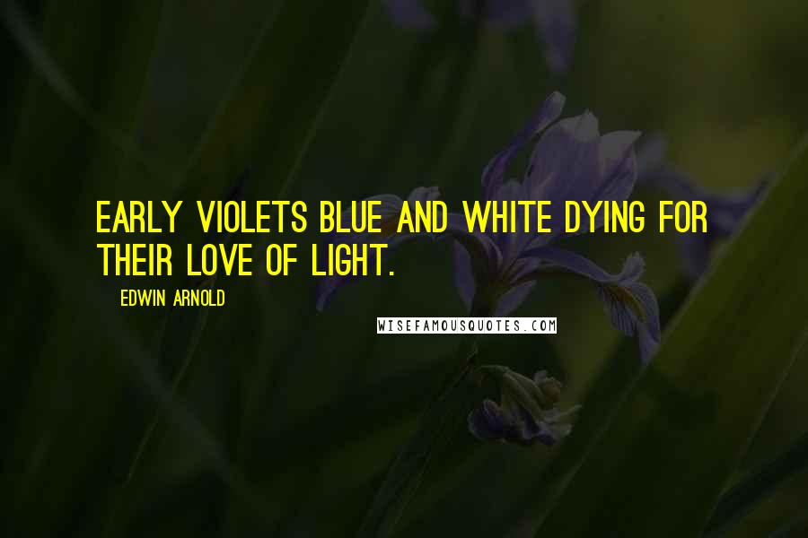 Edwin Arnold Quotes: Early violets blue and white Dying for their love of light.