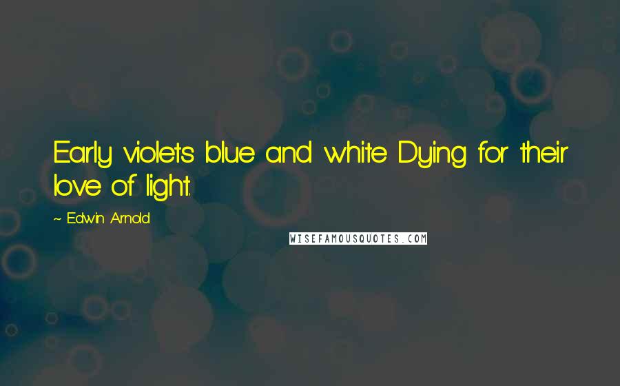 Edwin Arnold Quotes: Early violets blue and white Dying for their love of light.