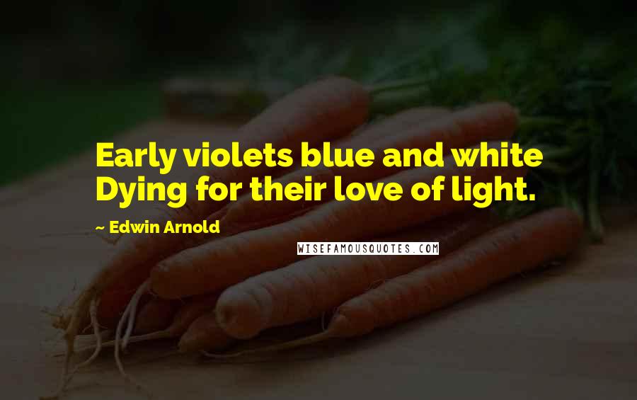 Edwin Arnold Quotes: Early violets blue and white Dying for their love of light.