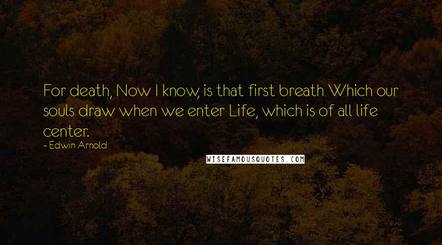 Edwin Arnold Quotes: For death, Now I know, is that first breath Which our souls draw when we enter Life, which is of all life center.