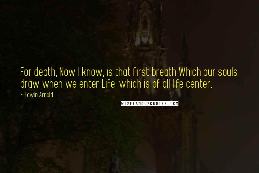 Edwin Arnold Quotes: For death, Now I know, is that first breath Which our souls draw when we enter Life, which is of all life center.