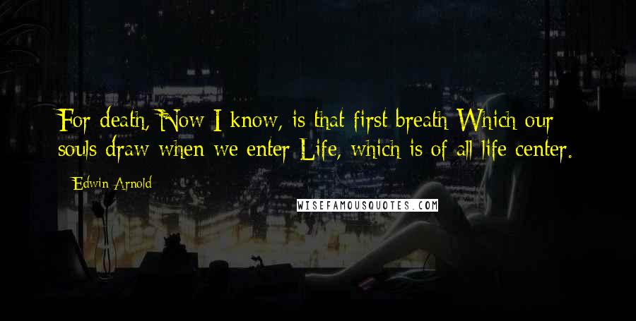 Edwin Arnold Quotes: For death, Now I know, is that first breath Which our souls draw when we enter Life, which is of all life center.