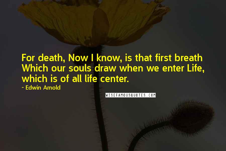 Edwin Arnold Quotes: For death, Now I know, is that first breath Which our souls draw when we enter Life, which is of all life center.