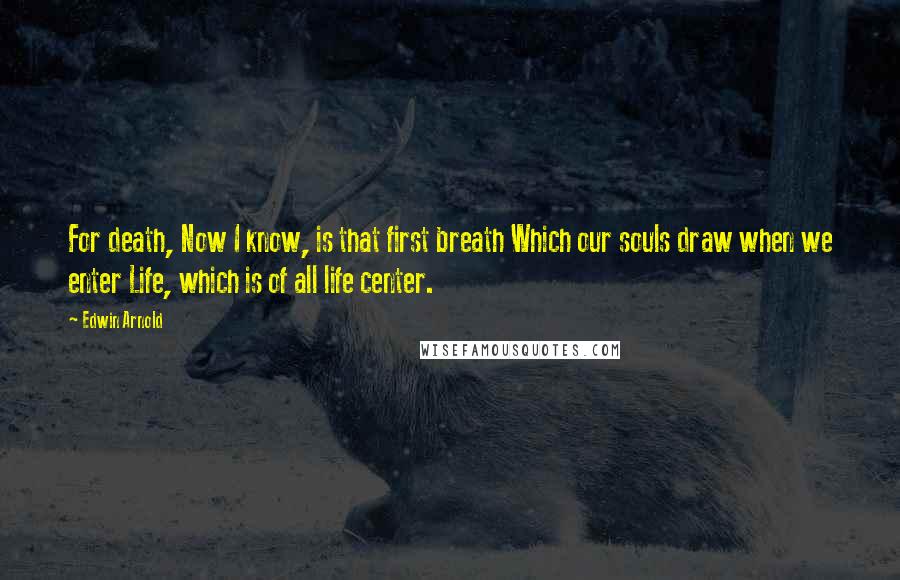 Edwin Arnold Quotes: For death, Now I know, is that first breath Which our souls draw when we enter Life, which is of all life center.