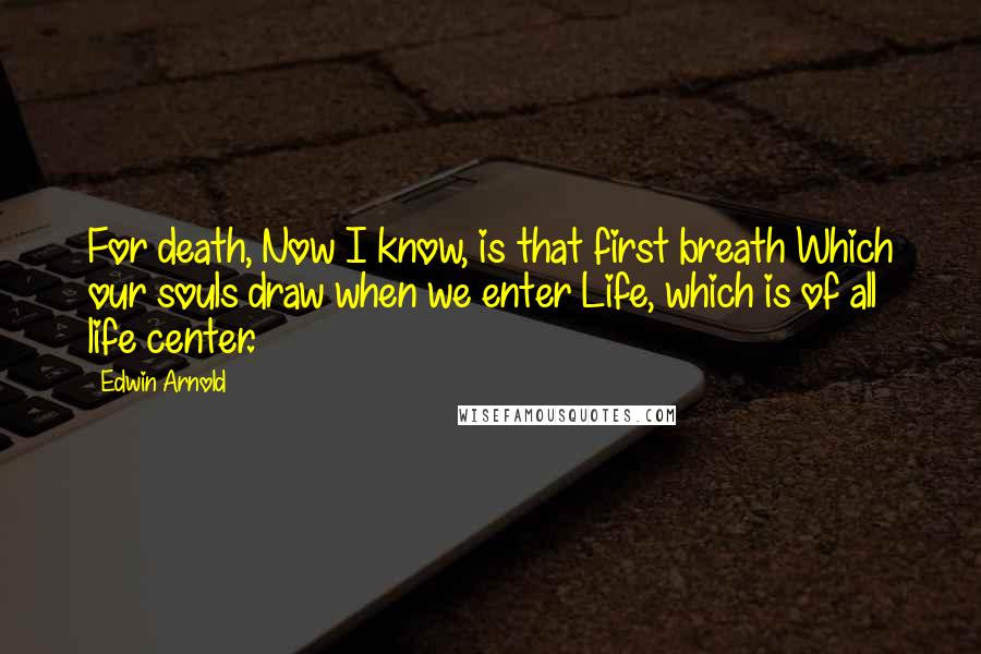 Edwin Arnold Quotes: For death, Now I know, is that first breath Which our souls draw when we enter Life, which is of all life center.