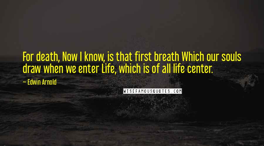 Edwin Arnold Quotes: For death, Now I know, is that first breath Which our souls draw when we enter Life, which is of all life center.