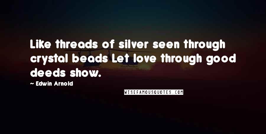 Edwin Arnold Quotes: Like threads of silver seen through crystal beads Let love through good deeds show.