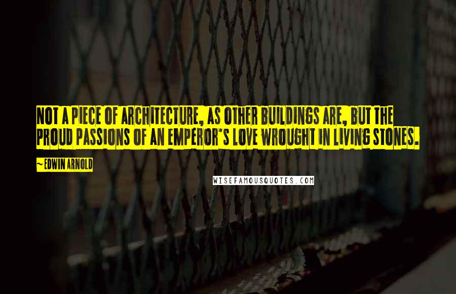 Edwin Arnold Quotes: Not a piece of architecture, as other buildings are, but the proud passions of an emperor's love wrought in living stones.