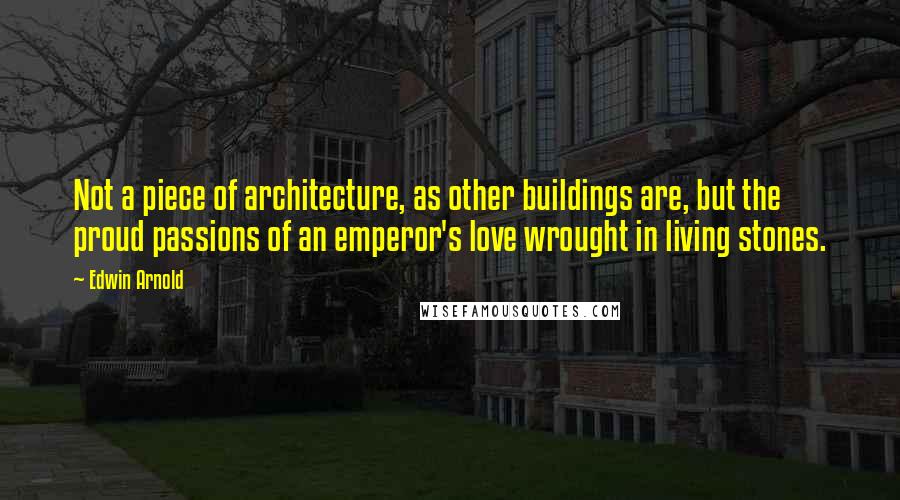 Edwin Arnold Quotes: Not a piece of architecture, as other buildings are, but the proud passions of an emperor's love wrought in living stones.