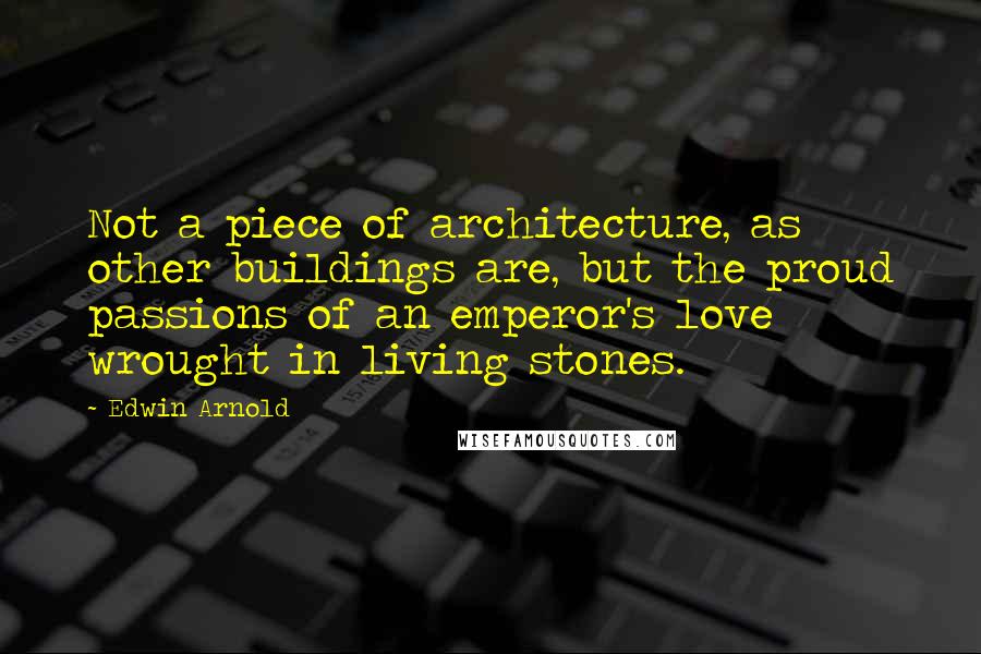 Edwin Arnold Quotes: Not a piece of architecture, as other buildings are, but the proud passions of an emperor's love wrought in living stones.