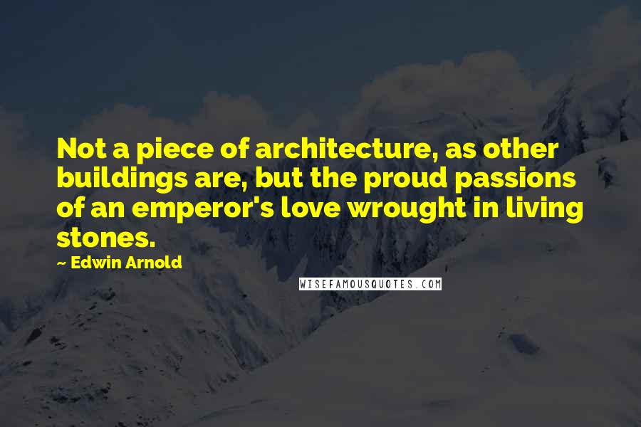 Edwin Arnold Quotes: Not a piece of architecture, as other buildings are, but the proud passions of an emperor's love wrought in living stones.