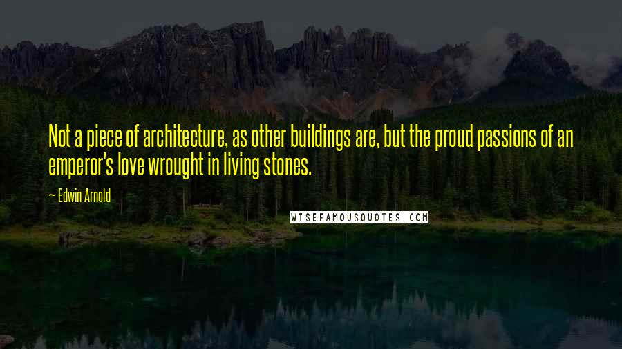 Edwin Arnold Quotes: Not a piece of architecture, as other buildings are, but the proud passions of an emperor's love wrought in living stones.