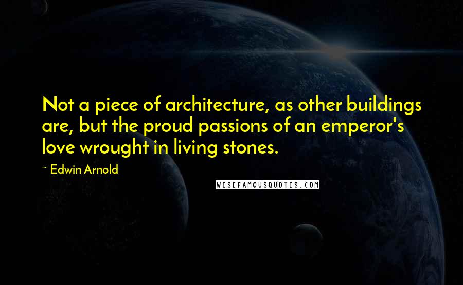 Edwin Arnold Quotes: Not a piece of architecture, as other buildings are, but the proud passions of an emperor's love wrought in living stones.