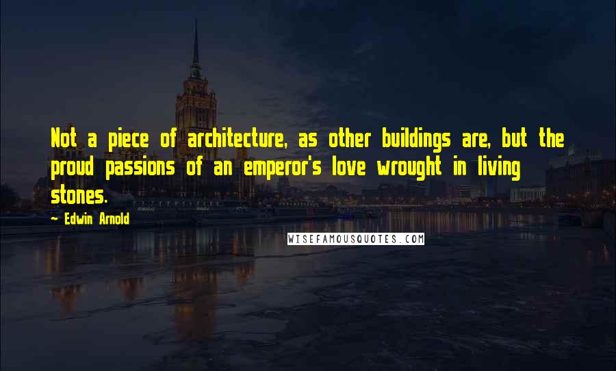 Edwin Arnold Quotes: Not a piece of architecture, as other buildings are, but the proud passions of an emperor's love wrought in living stones.