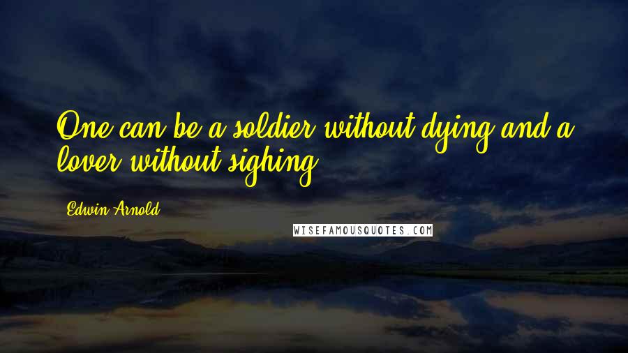 Edwin Arnold Quotes: One can be a soldier without dying and a lover without sighing.