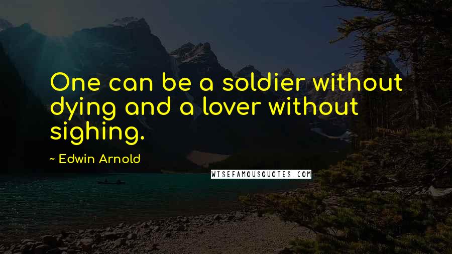 Edwin Arnold Quotes: One can be a soldier without dying and a lover without sighing.