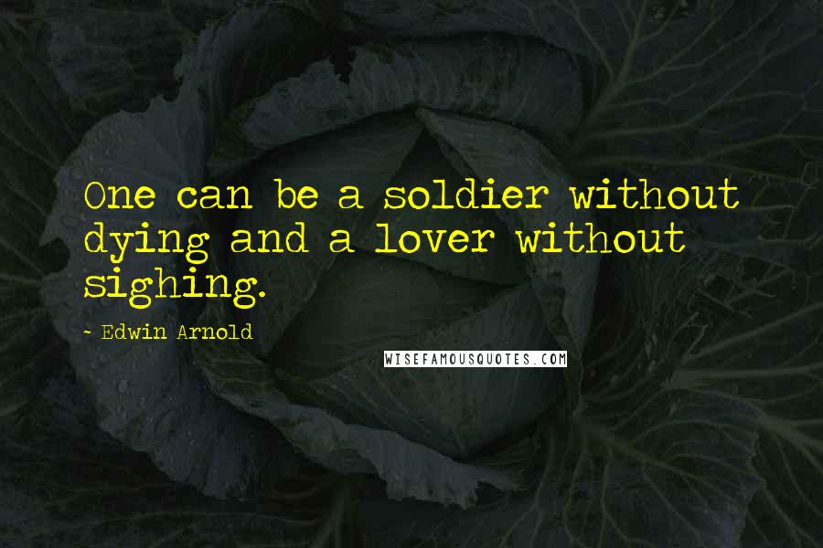 Edwin Arnold Quotes: One can be a soldier without dying and a lover without sighing.