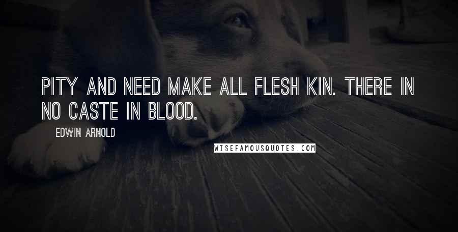 Edwin Arnold Quotes: Pity and need Make all flesh kin. There in no caste in blood.