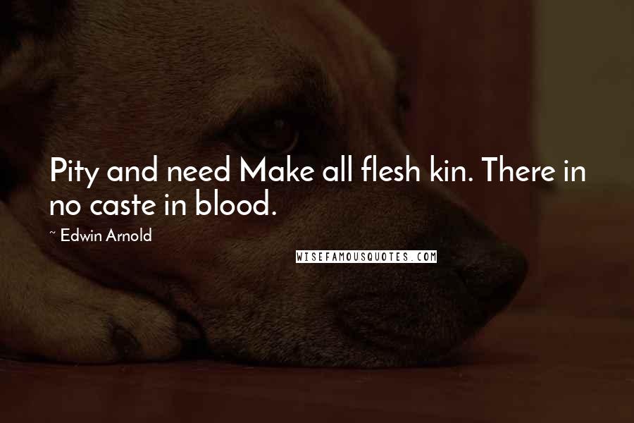 Edwin Arnold Quotes: Pity and need Make all flesh kin. There in no caste in blood.