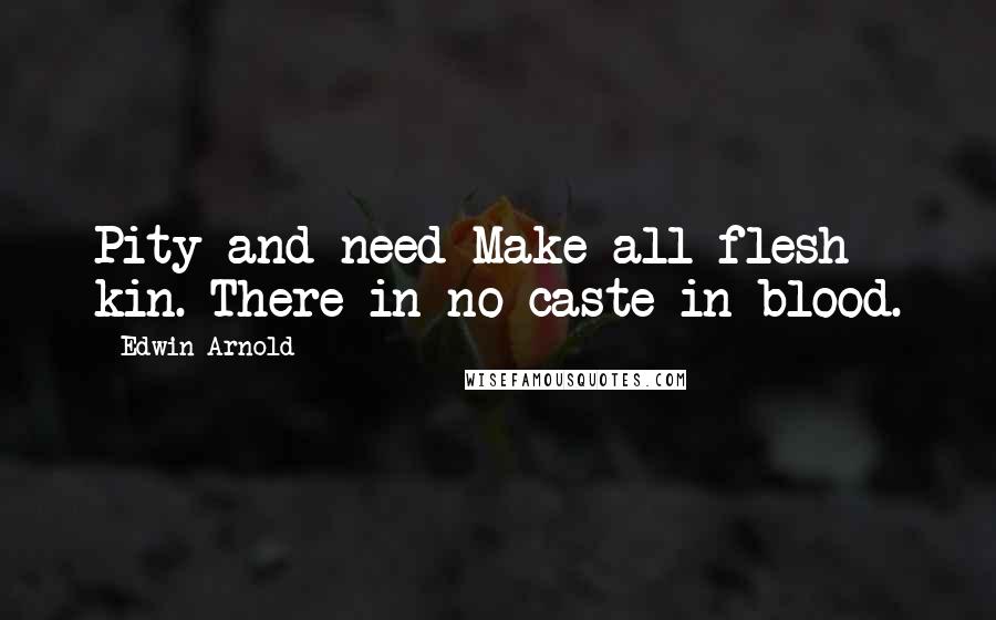 Edwin Arnold Quotes: Pity and need Make all flesh kin. There in no caste in blood.