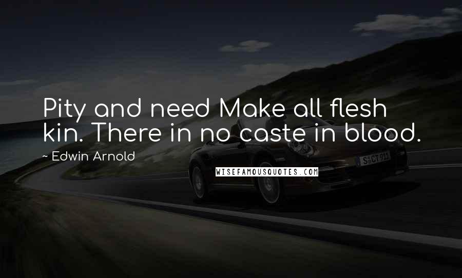 Edwin Arnold Quotes: Pity and need Make all flesh kin. There in no caste in blood.