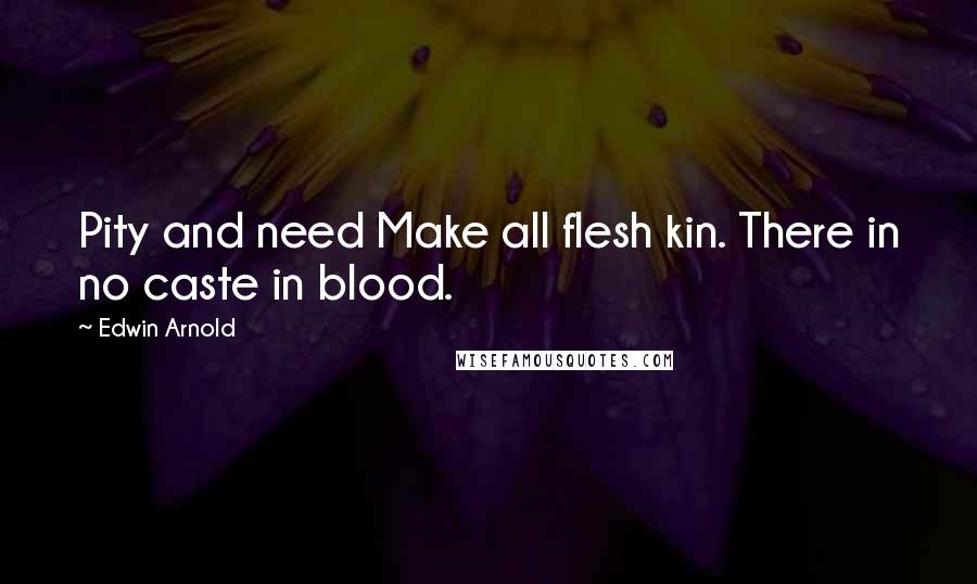 Edwin Arnold Quotes: Pity and need Make all flesh kin. There in no caste in blood.