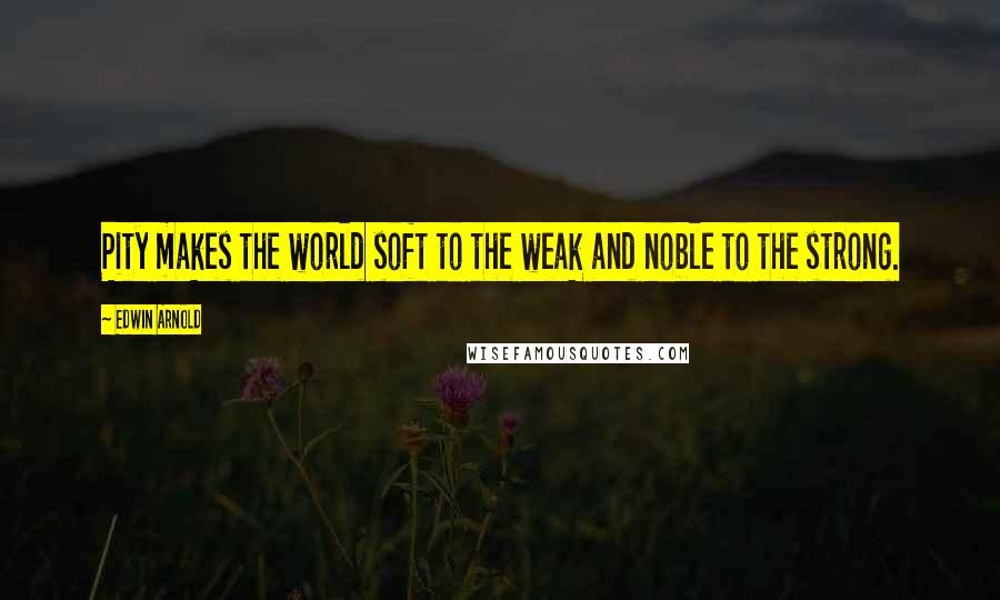 Edwin Arnold Quotes: Pity makes the world soft to the weak and noble to the strong.