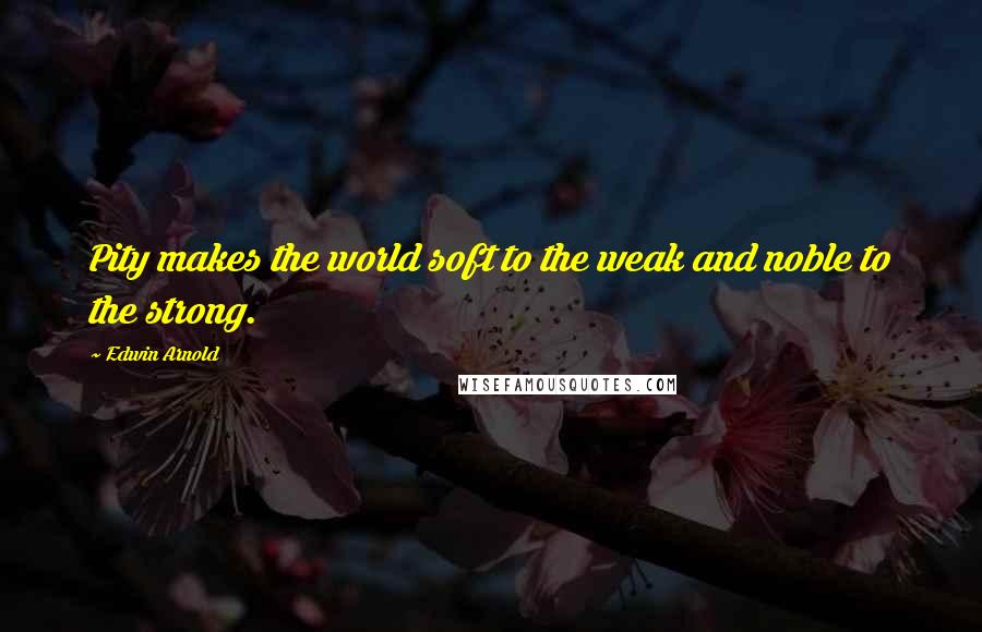 Edwin Arnold Quotes: Pity makes the world soft to the weak and noble to the strong.