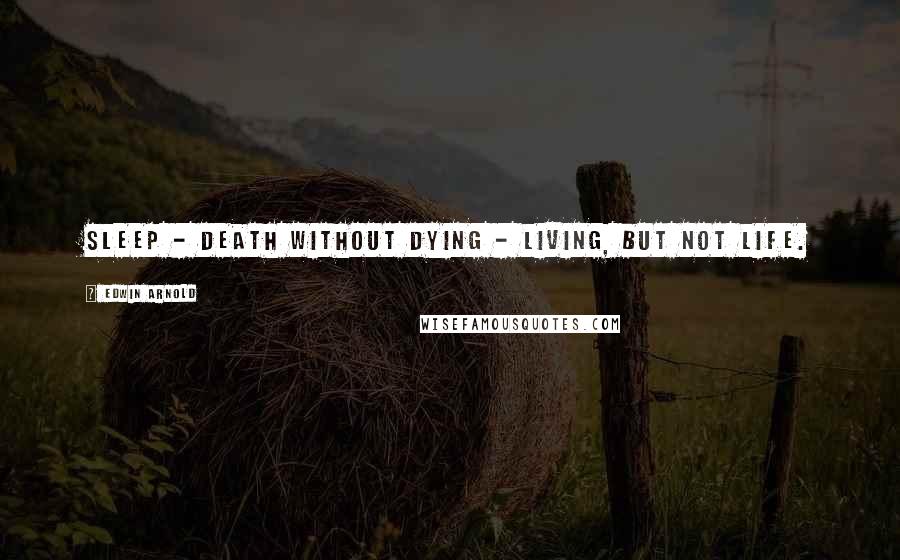 Edwin Arnold Quotes: Sleep - death without dying - living, but not life.