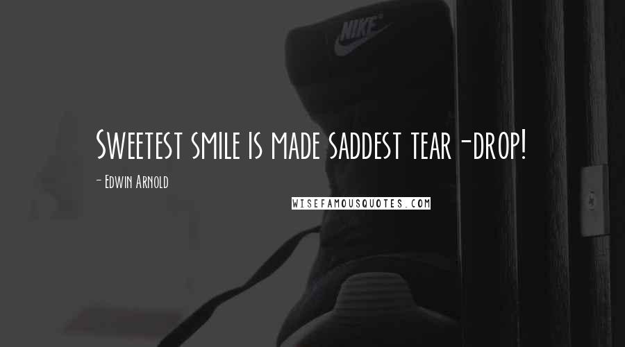 Edwin Arnold Quotes: Sweetest smile is made saddest tear-drop!