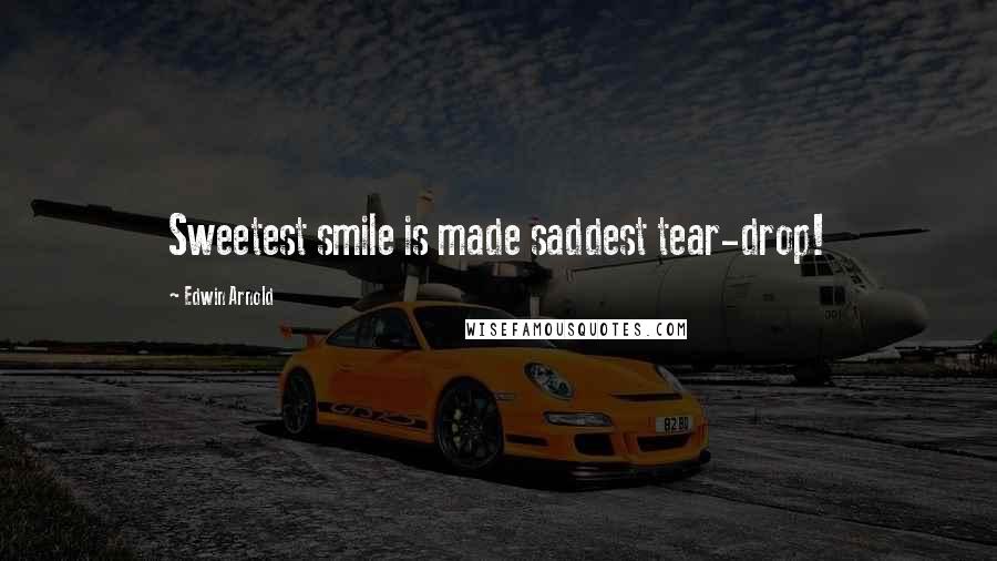 Edwin Arnold Quotes: Sweetest smile is made saddest tear-drop!