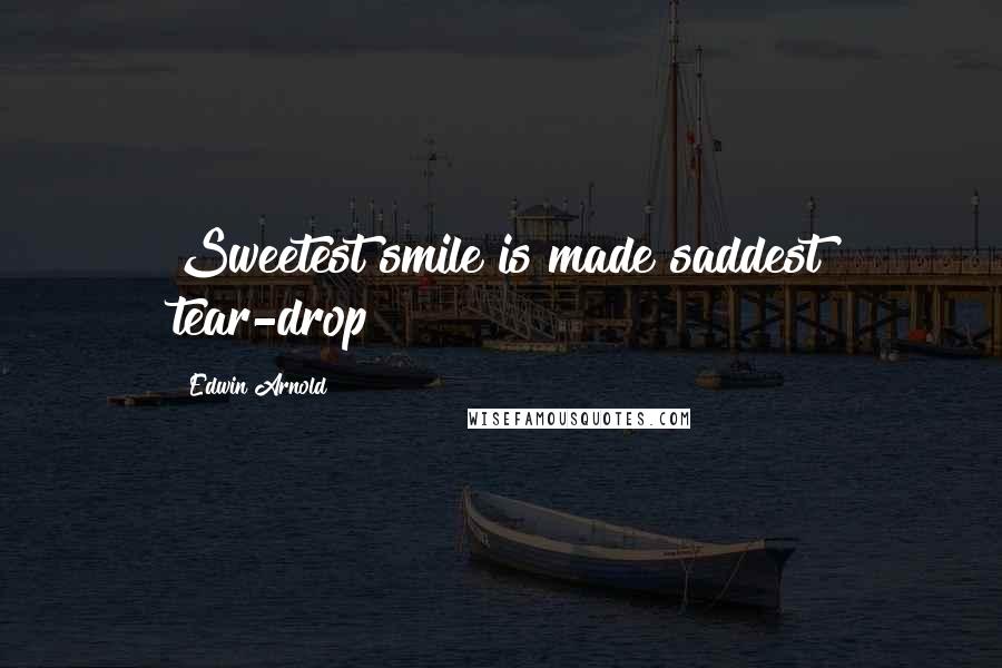 Edwin Arnold Quotes: Sweetest smile is made saddest tear-drop!