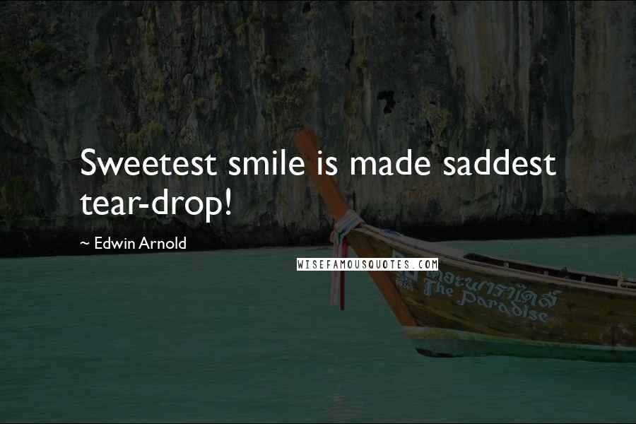 Edwin Arnold Quotes: Sweetest smile is made saddest tear-drop!