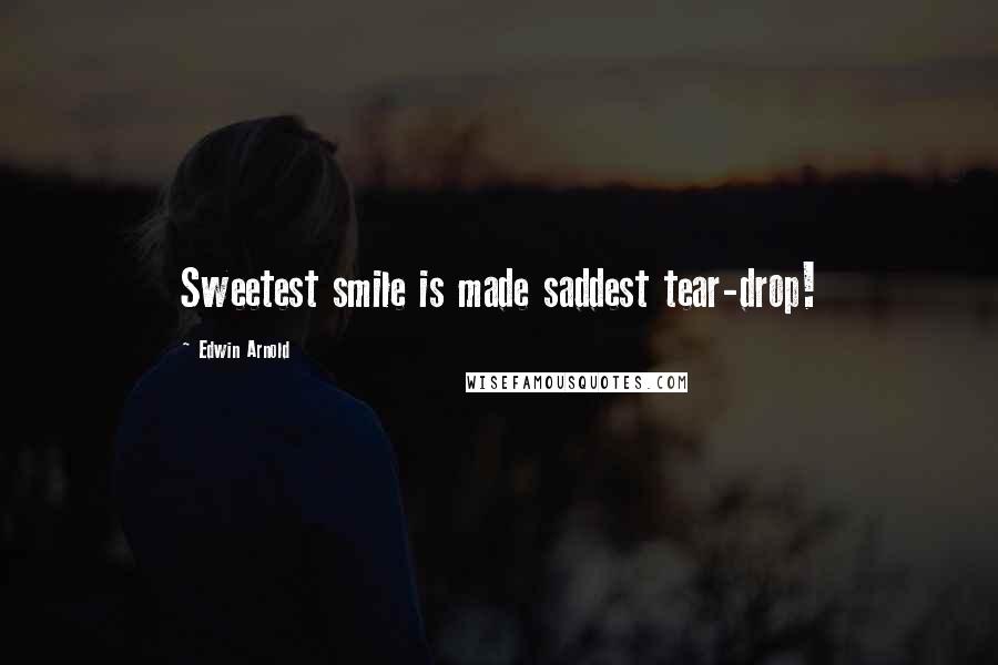 Edwin Arnold Quotes: Sweetest smile is made saddest tear-drop!