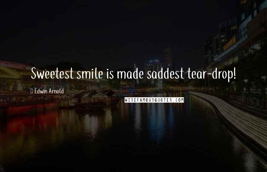 Edwin Arnold Quotes: Sweetest smile is made saddest tear-drop!