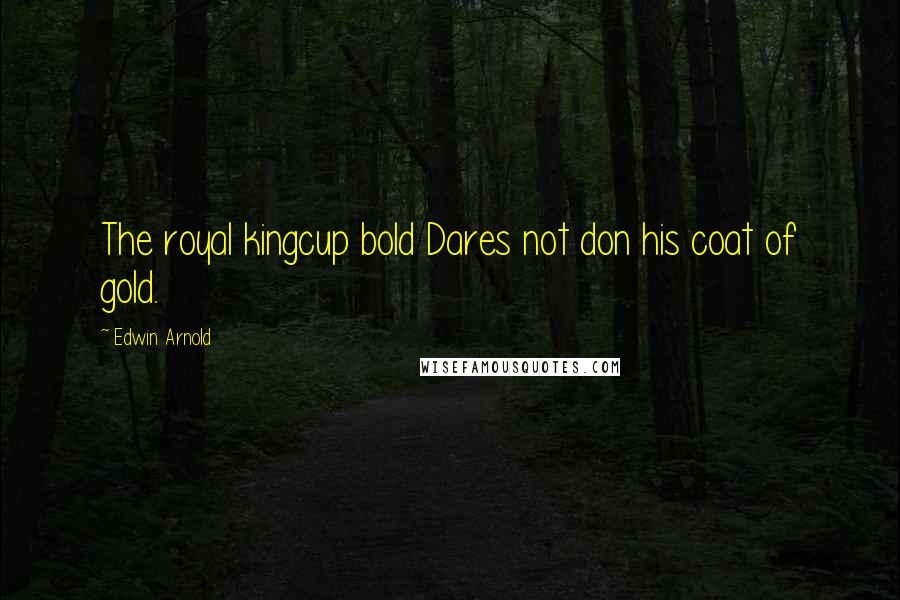 Edwin Arnold Quotes: The royal kingcup bold Dares not don his coat of gold.