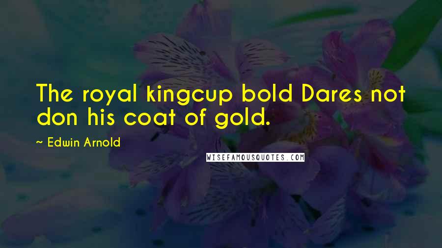 Edwin Arnold Quotes: The royal kingcup bold Dares not don his coat of gold.