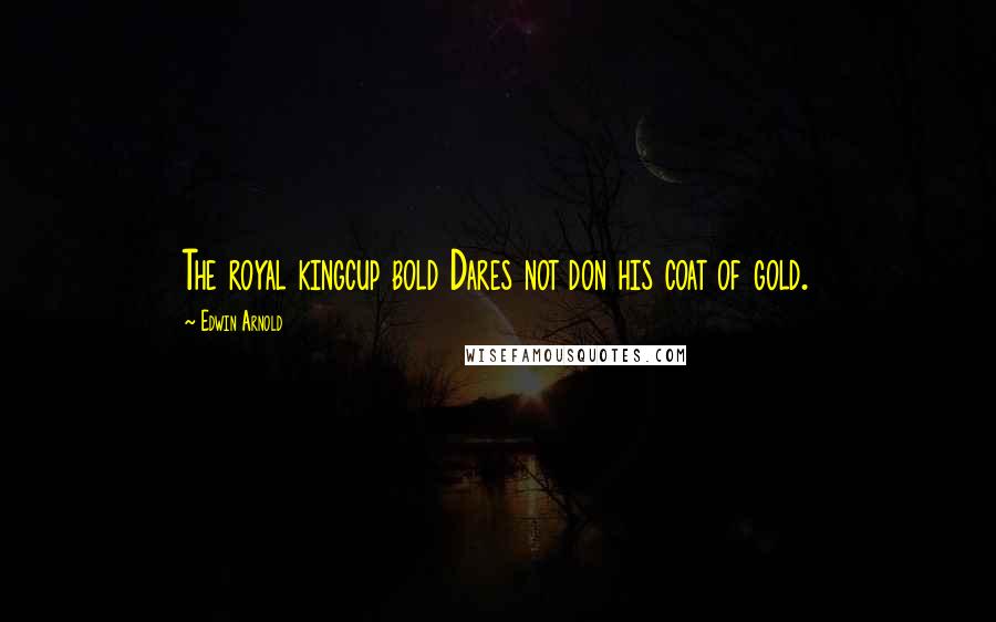 Edwin Arnold Quotes: The royal kingcup bold Dares not don his coat of gold.