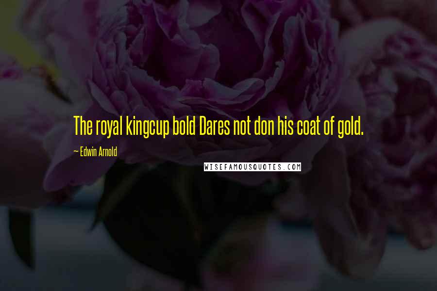 Edwin Arnold Quotes: The royal kingcup bold Dares not don his coat of gold.