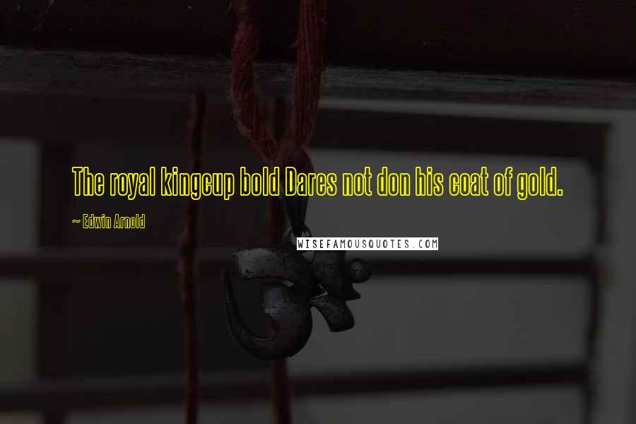 Edwin Arnold Quotes: The royal kingcup bold Dares not don his coat of gold.