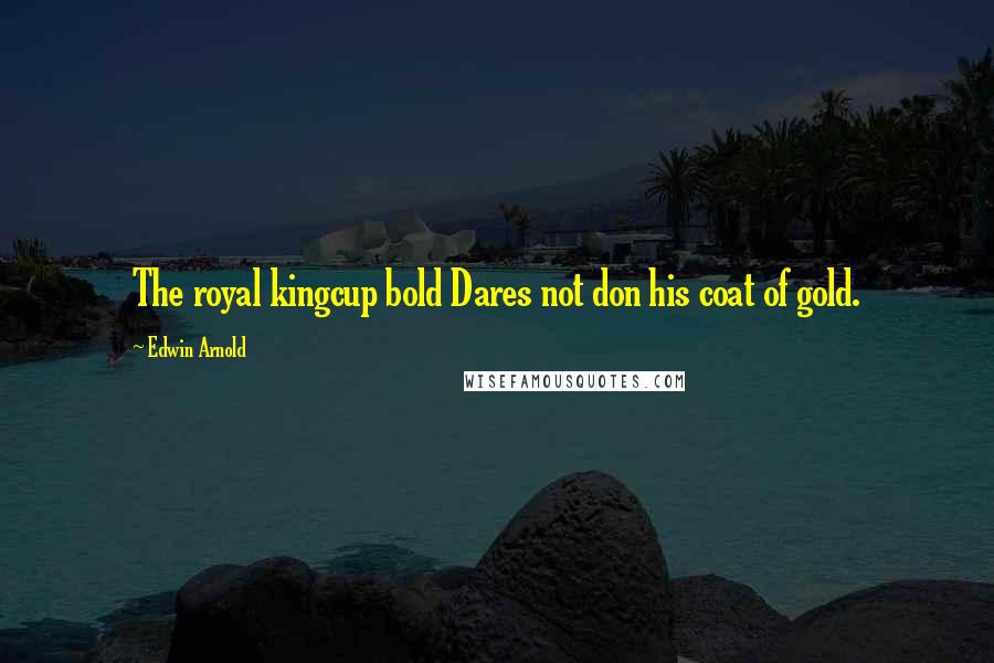 Edwin Arnold Quotes: The royal kingcup bold Dares not don his coat of gold.