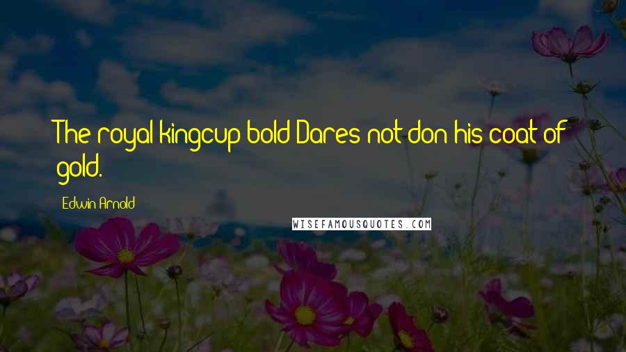 Edwin Arnold Quotes: The royal kingcup bold Dares not don his coat of gold.