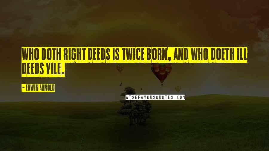 Edwin Arnold Quotes: Who doth right deeds Is twice born, and who doeth ill deeds vile.