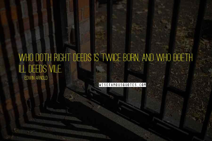 Edwin Arnold Quotes: Who doth right deeds Is twice born, and who doeth ill deeds vile.