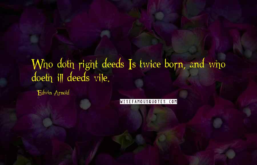 Edwin Arnold Quotes: Who doth right deeds Is twice born, and who doeth ill deeds vile.