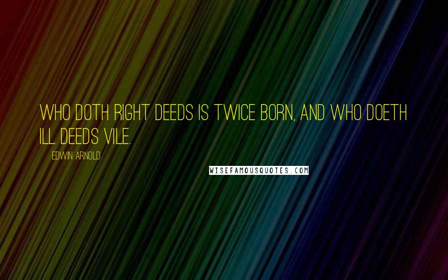Edwin Arnold Quotes: Who doth right deeds Is twice born, and who doeth ill deeds vile.