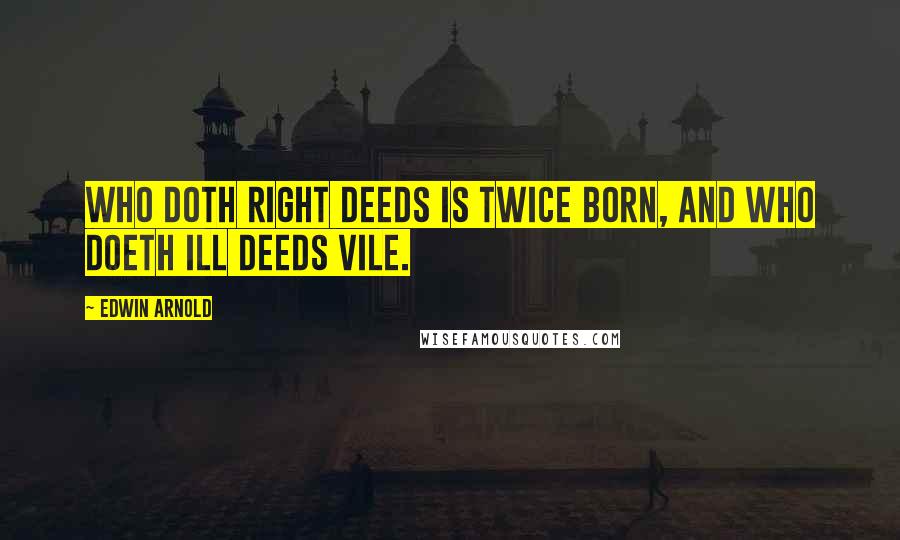 Edwin Arnold Quotes: Who doth right deeds Is twice born, and who doeth ill deeds vile.